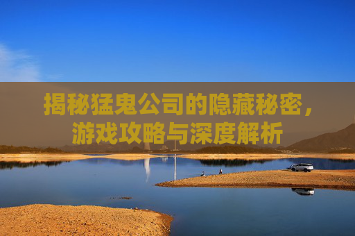 揭秘猛鬼公司的隐藏秘密，游戏攻略与深度解析