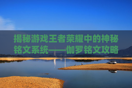揭秘游戏王者荣耀中的神秘铭文系统——伽罗铭文攻略