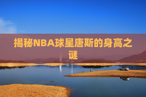 揭秘NBA球星唐斯的身高之谜