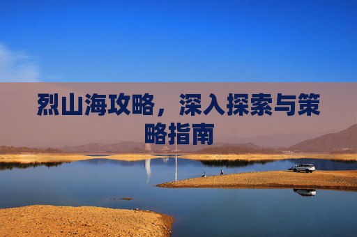 烈山海攻略，深入探索与策略指南