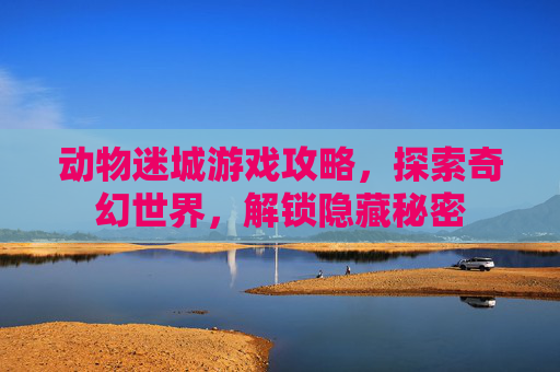 动物迷城游戏攻略，探索奇幻世界，解锁隐藏秘密