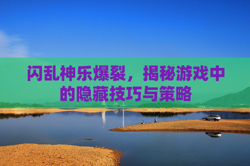 闪乱神乐爆裂，揭秘游戏中的隐藏技巧与策略