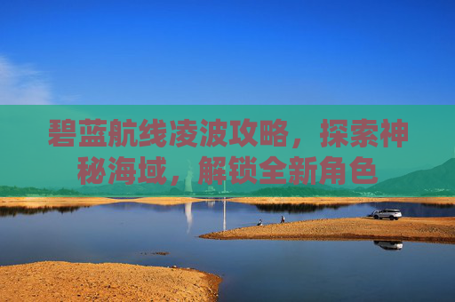 碧蓝航线凌波攻略，探索神秘海域，解锁全新角色