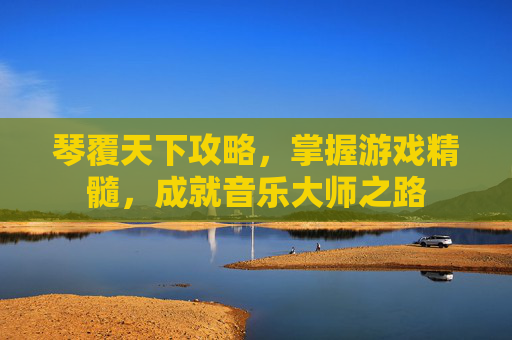 琴覆天下攻略，掌握游戏精髓，成就音乐大师之路