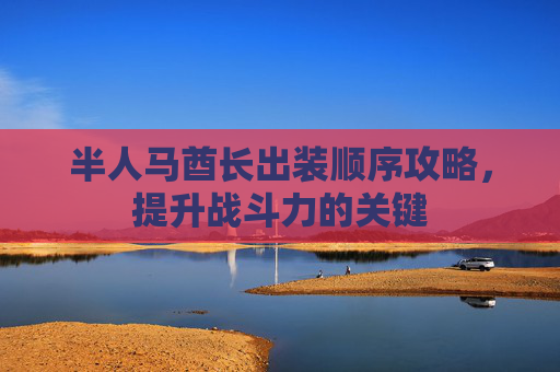 半人马酋长出装顺序攻略,提升战斗力的关键 半人马酋长出装顺序攻略,提升战斗力的关键