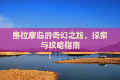 塞拉摩岛的奇幻之旅，探索与攻略指南