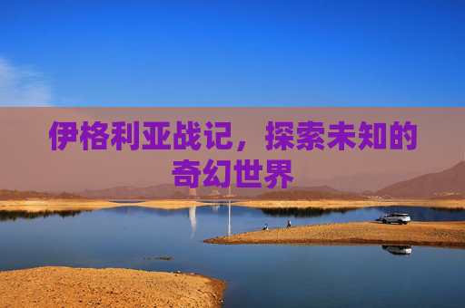 伊格利亚战记，探索未知的奇幻世界