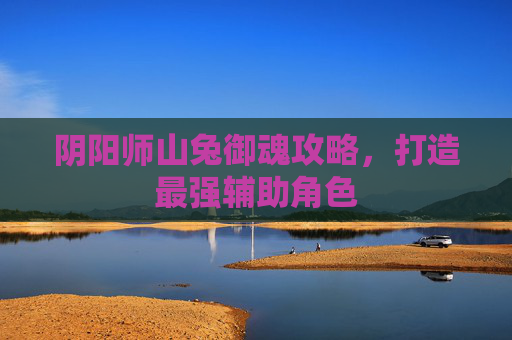阴阳师山兔御魂攻略，打造最强辅助角色