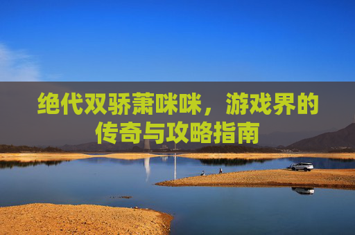 绝代双骄萧咪咪，游戏界的传奇与攻略指南