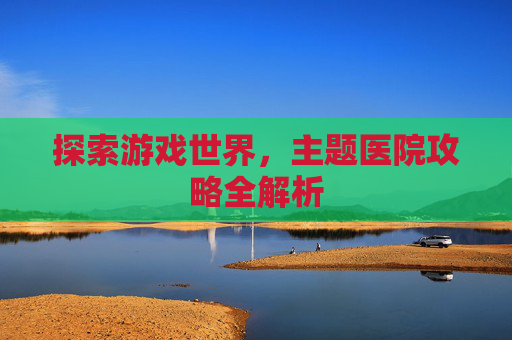 探索游戏世界，主题医院攻略全解析