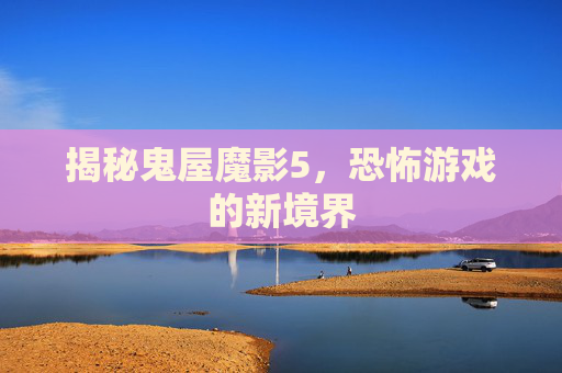 揭秘鬼屋魔影5，恐怖游戏的新境界