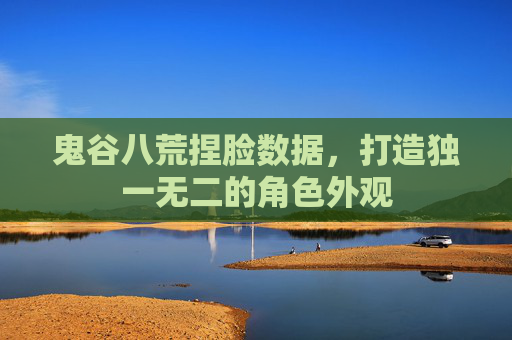 鬼谷八荒捏脸数据，打造独一无二的角色外观