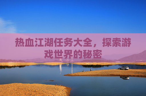 热血江湖任务大全，探索游戏世界的秘密