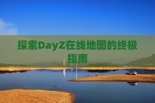 探索DayZ在线地图的终极指南