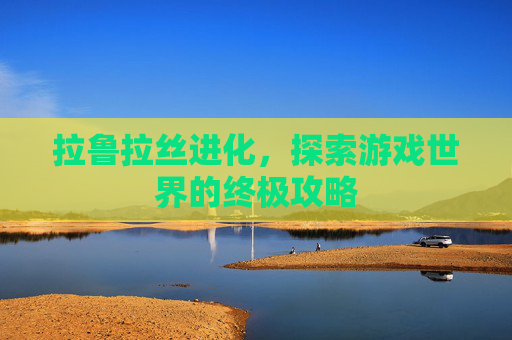 拉鲁拉丝进化，探索游戏世界的终极攻略