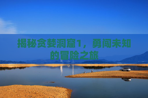 揭秘贪婪洞窟1，勇闯未知的冒险之旅