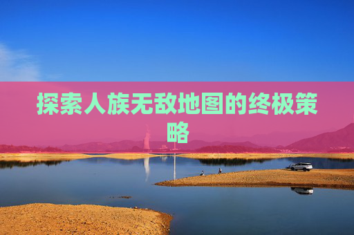 探索人族无敌地图的终极策略