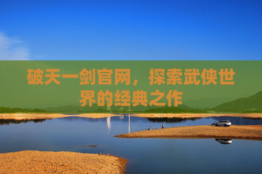 破天一剑官网，探索武侠世界的经典之作