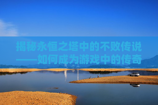 揭秘永恒之塔中的不败传说——如何成为游戏中的传奇玩家