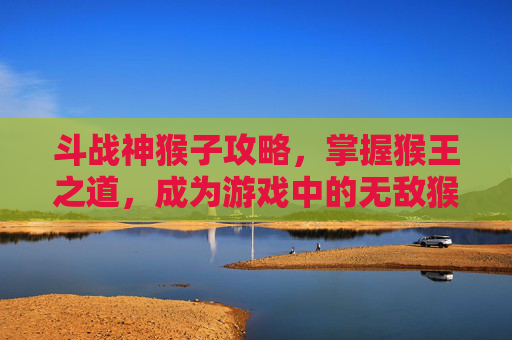 斗战神猴子攻略,掌握猴王之道,成为游戏中的无敌猴王 斗战神猴子攻略,掌握猴王之道,成为游戏中的无敌猴王