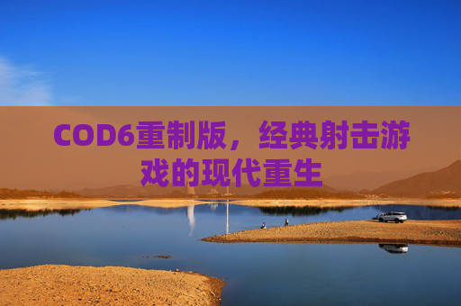 COD6重制版，经典射击游戏的现代重生