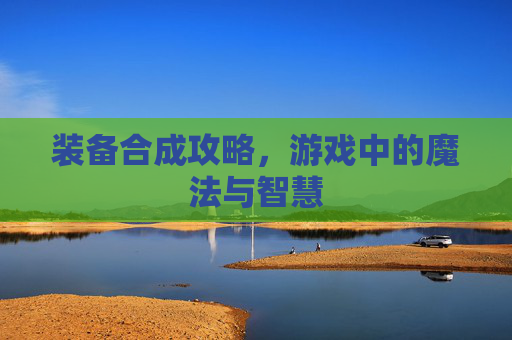 装备合成攻略，游戏中的魔法与智慧