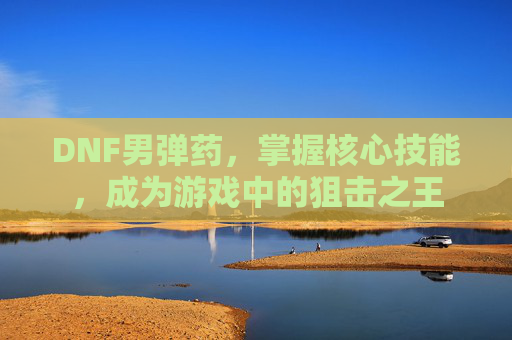 DNF男弹药，掌握核心技能，成为游戏中的狙击之王