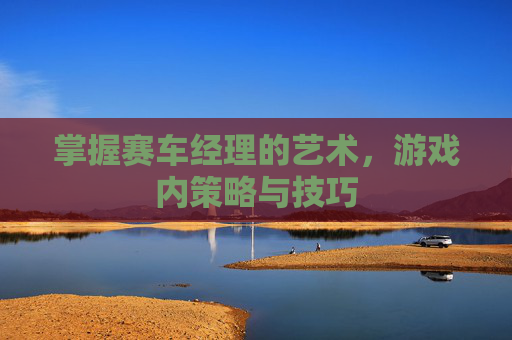 掌握赛车经理的艺术，游戏内策略与技巧