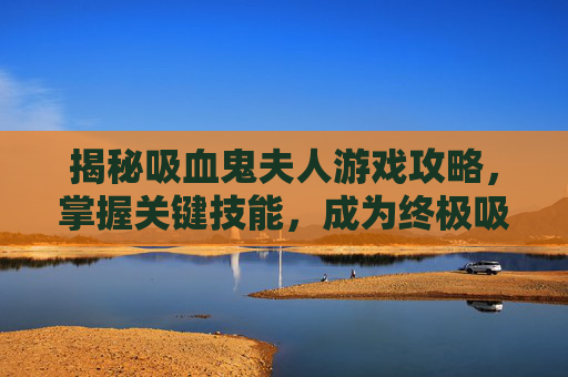 揭秘吸血鬼夫人游戏攻略，掌握关键技能，成为终极吸血鬼猎人