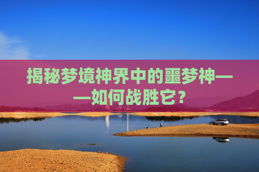 揭秘梦境神界中的噩梦神——如何战胜它？
