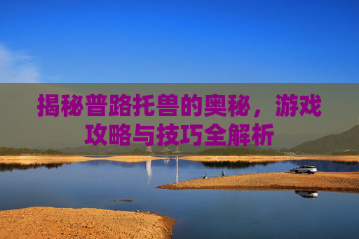 揭秘普路托兽的奥秘，游戏攻略与技巧全解析
