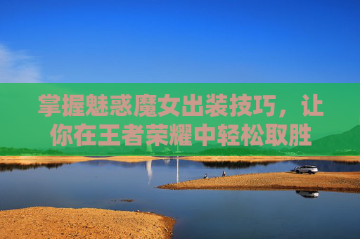 掌握魅惑魔女出装技巧,让你在王者荣耀中轻松取胜 掌握魅惑魔女出装技巧,让你在王者荣耀中轻松取胜