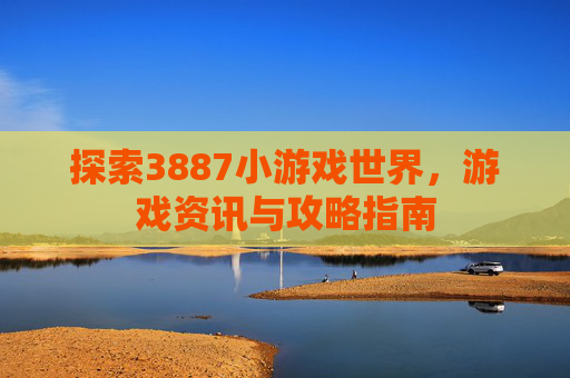 探索3887小游戏世界，游戏资讯与攻略指南