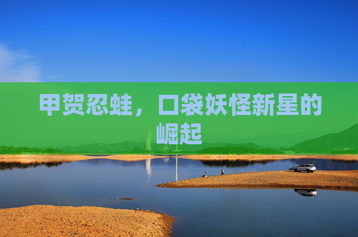 甲贺忍蛙，口袋妖怪新星的崛起