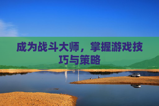 成为战斗大师，掌握游戏技巧与策略