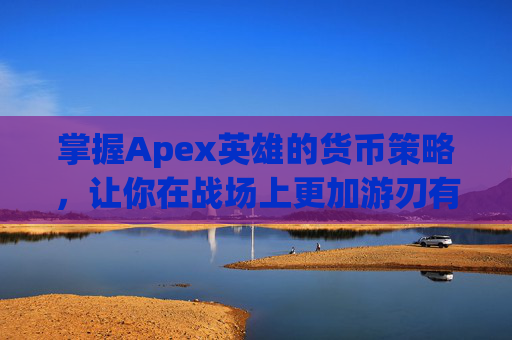 掌握Apex英雄的货币策略，让你在战场上更加游刃有余