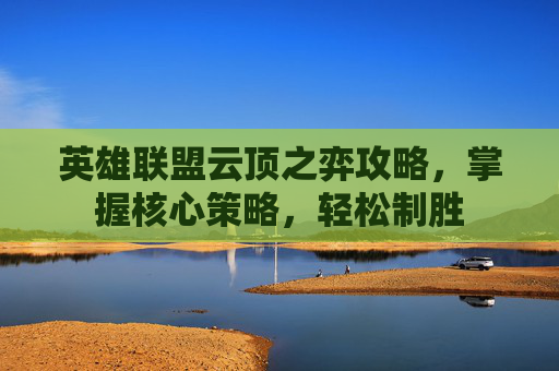 英雄联盟云顶之弈攻略，掌握核心策略，轻松制胜