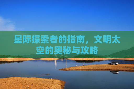 星际探索者的指南，文明太空的奥秘与攻略