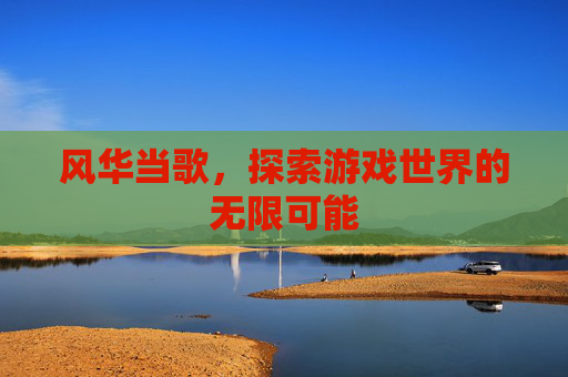 风华当歌，探索游戏世界的无限可能