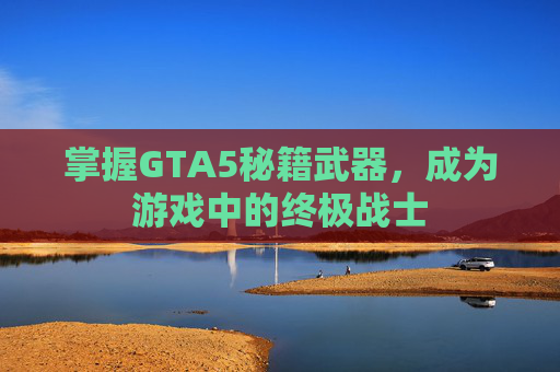 掌握GTA5秘籍武器，成为游戏中的终极战士
