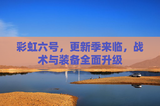 彩虹六号，更新季来临，战术与装备全面升级