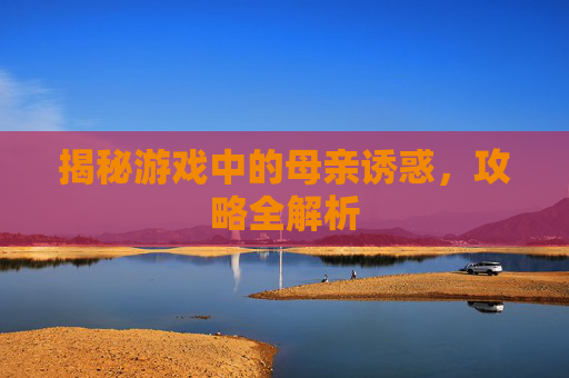 揭秘游戏中的母亲诱惑，攻略全解析