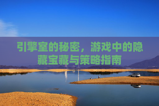 引擎室的秘密，游戏中的隐藏宝藏与策略指南