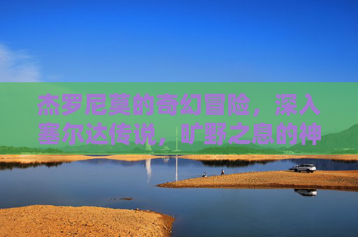 杰罗尼莫的奇幻冒险，深入塞尔达传说，旷野之息的神秘世界