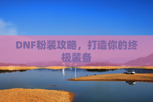 DNF粉装攻略,打造你的终极装备 DNF粉装攻略,打造你的终极装备