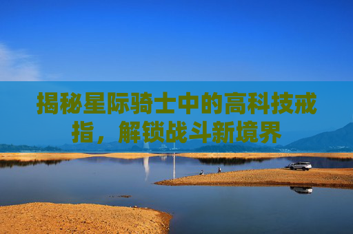揭秘星际骑士中的高科技戒指,解锁战斗新境界 揭秘星际骑士中的高科技戒指,解锁战斗新境界