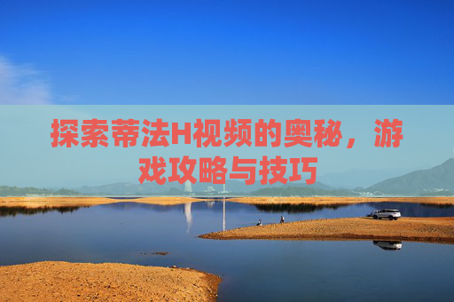 探索蒂法H视频的奥秘，游戏攻略与技巧
