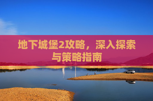 地下城堡2攻略，深入探索与策略指南