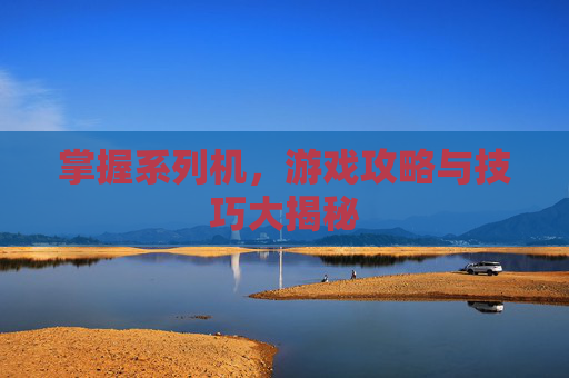掌握系列机，游戏攻略与技巧大揭秘