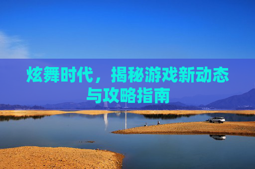 炫舞时代，揭秘游戏新动态与攻略指南